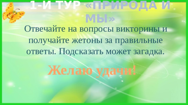 1-Й ТУР «ПРИРОДА И МЫ» Отвечайте на вопросы викторины и получайте жетоны за правильные ответы. Подсказать может загадка. Желаю удачи! 