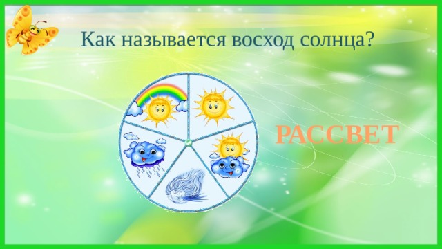 Как называется восход солнца? Ежедневно по утрам  Он в окошко входит к нам.  Если он уже вошёл —   Значит, новый день пришёл.   РАССВЕТ 