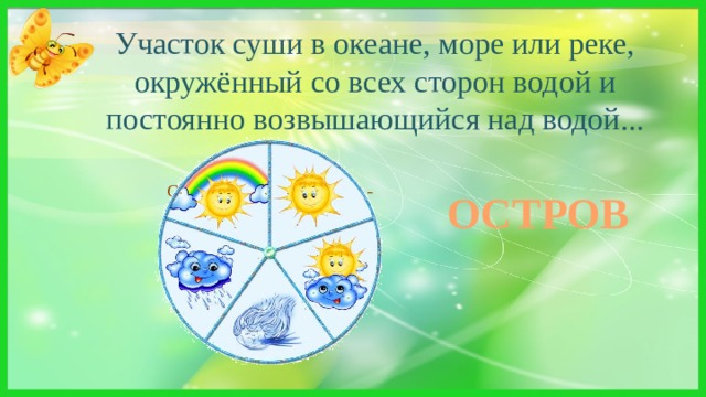 Участок суши в океане, море или реке, окружённый со всех сторон водой и постоянно возвышающийся над водой... Суши маленький кусочек, - Но бывает иногда Он большим, и даже очень, А вокруг всегда вода. ОСТРОВ 