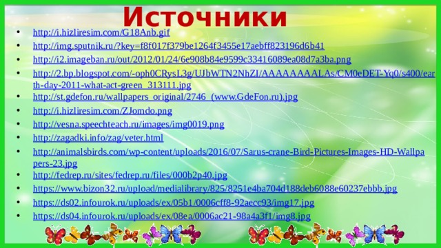 Источники http://i.hizliresim.com/G18Anb.gif http://img.sputnik.ru/?key=f8f017f379be1264f3455e17aebff823196d6b41 http://i2.imageban.ru/out/2012/01/24/6e908b84e9599c33416089ea08d7a3ba.png http://2.bp.blogspot.com/-oph0CRysL3g/UJbWTN2NhZI/AAAAAAAALAs/CM0eDET-Yq0/s400/earth-day-2011-what-act-green_313111.jpg http://st.gdefon.ru/wallpapers_original/2746_(www.GdeFon.ru).jpg http://i.hizliresim.com/ZJomdo.png http://vesna.speechteach.ru/images/img0019.png http://zagadki.info/zag/veter.html http://animalsbirds.com/wp-content/uploads/2016/07/Sarus-crane-Bird-Pictures-Images-HD-Wallpapers-23.jpg http://fedrep.ru/sites/fedrep.ru/files/000b2p40.jpg https://www.bizon32.ru/upload/medialibrary/825/8251e4ba704d188deb6088e60237ebbb.jpg https://ds02.infourok.ru/uploads/ex/05b1/0006cff8-92aecc93/img17.jpg https://ds04.infourok.ru/uploads/ex/08ea/0006ac21-98a4a3f1/img8.jpg  