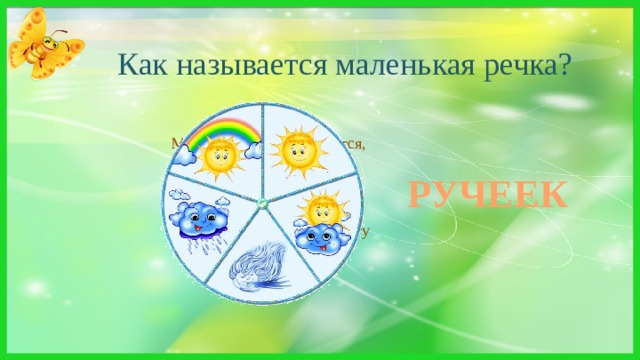 Как называется маленькая речка?  Мне не сидится, не лежится,  Я – очень быстрая водица.  Стоять совсем я не могу –  И с горных склонов вниз бегу РУЧЕЕК 