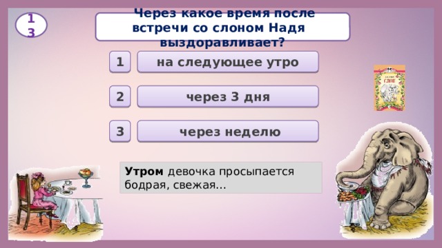   Через какое время после встречи со слоном Надя выздоравливает? 13 на следующее утро 1 через 3 дня 2  через неделю 3 Утром девочка просыпается бодрая, свежая… 