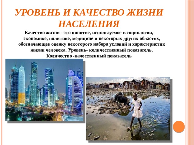 Уровень и качество жизни населения Качество жизни - это понятие, используемое в социологии, экономике, политике, медицине и некоторых других областях, обозначающее оценку некоторого набора условий и характеристик жизни человека. Уровень- количественный показатель.  Количество -качественный показатель   