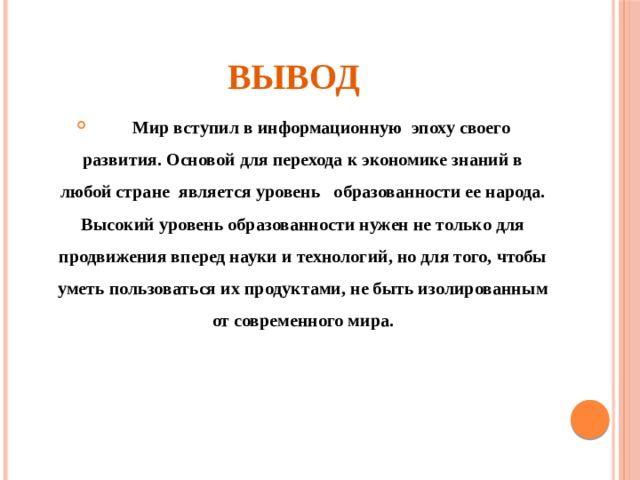 Вывод  Мир вступил в информационную эпоху своего развития. Основой для перехода к экономике знаний в любой стране является уровень образованности ее народа. Высокий уровень образованности нужен не только для продвижения вперед науки и технологий, но для того, чтобы уметь пользоваться их продуктами, не быть изолированным от современного мира. 