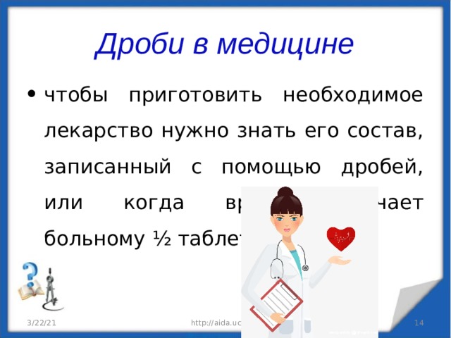 Дроби в медицине чтобы приготовить необходимое лекарство нужно знать его состав, записанный с помощью дробей, или когда врач назначает больному ½ таблетки 3/22/21 http://aida.ucoz.ru  