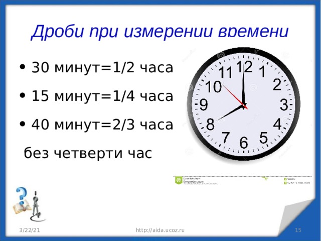 Дроби при измерении времени 30 минут=1/2 часа, 15 минут=1/4 часа, 40 минут=2/3 часа или  без четверти час 3/22/21 http://aida.ucoz.ru  