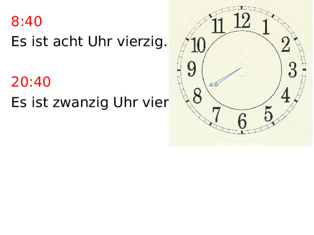8:40 Es ist acht Uhr vierzig. 20:40 Es ist zwanzig Uhr vierzig. 