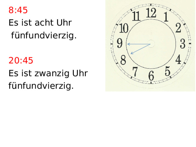 8:45 Es ist acht Uhr  fünfundvierzig. 20:45 Es ist zwanzig Uhr fünfundvierzig. 
