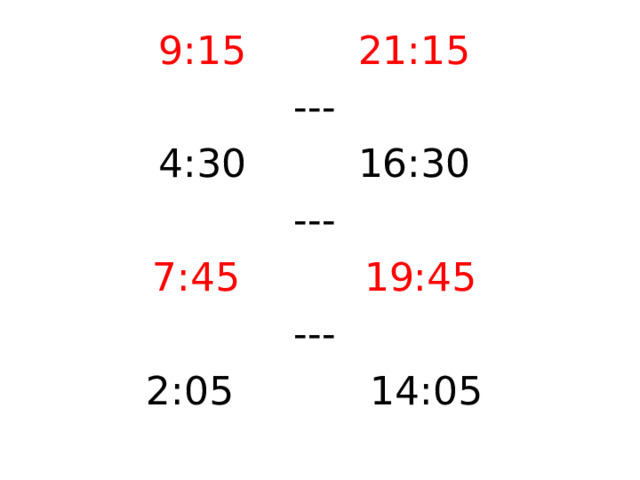 9:15 21:15 --- 4:30 16:30 --- 7:45 19:45 --- 2:05 14:05 