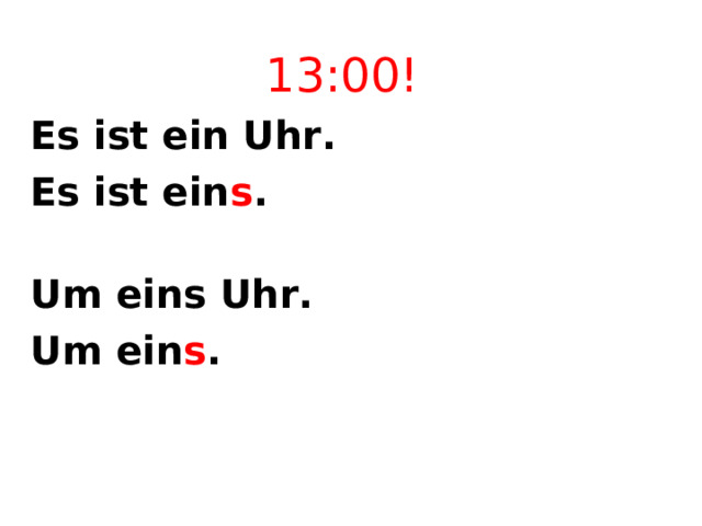 13 :00! Es ist ein Uhr. Es ist ein s . Um eins Uhr. Um ein s .  