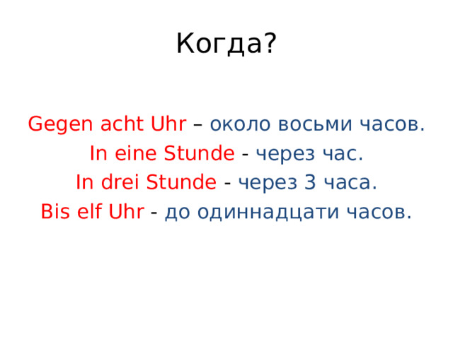 Когда? Gegen acht Uhr – около восьми часов. In eine Stunde  -  через час. In drei Stunde  -  через 3 часа. Bis elf Uhr  - до одиннадцати часов. 