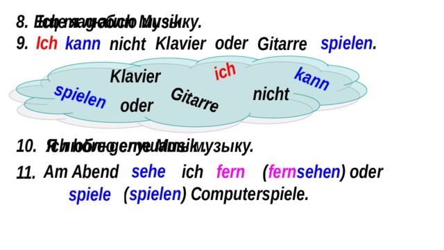 spielen Gitarre ich kann Ich mag auch Musik. 8. Еще я люблю музыку. 9. spielen . oder Ich Klavier kann Gitarre nicht Klavier nicht oder 10. Я люблю слушать музыку. Ich höre gerne Musik . sehe fern Am Abend ... ich ... ( fern sehen ) oder  ... ( spielen ) Computerspiele. 11. spiele 