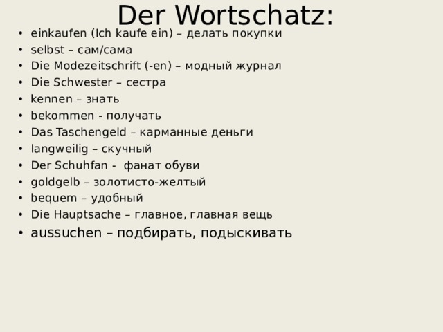 Der Wortschatz : einkaufen (Ich kaufe ein) – делать покупки selbst – сам/сама Die Modezeitschrift (- en ) – модный журнал Die Schwester – сестра kennen – знать bekommen - получать  Das Taschengeld – карманные деньги langweilig – скучный Der Schuhfan - фанат обуви goldgelb – золотисто-желтый bequem – удобный Die Hauptsache – главное, главная вещь  aussuchen – подбирать, подыскивать 