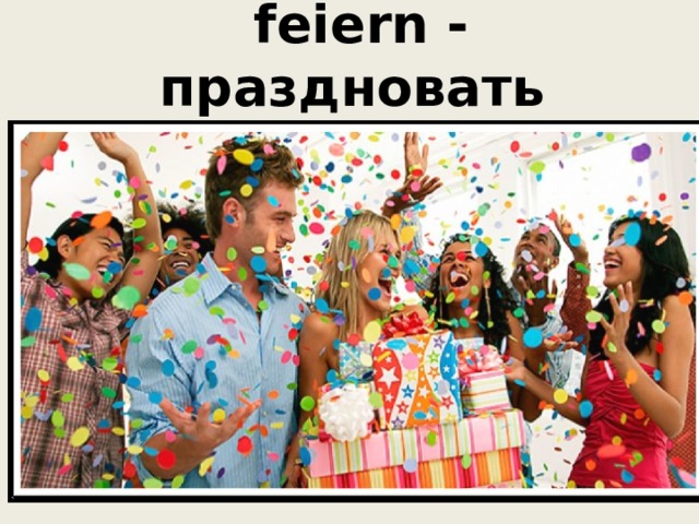  feiern - праздновать 