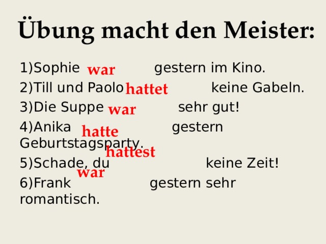 Übung macht den Meister :  war 1)Sophie  gestern im Kino .  2)Till und Paolo  keine Gabeln .  3)Die Suppe  sehr gut! 4)Anika  gestern  Geburtstagsparty .  5)Schade, du  keine Zeit! 6)Frank  gestern sehr romantisch .  hattet war hatte hattest war  