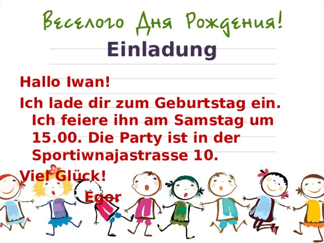 Einladung Hallo Iwan! Ich lade dir zum Geburtstag ein. Ich feiere ihn am Samstag um 15.00. Die Party ist in der Sportiwnajastrasse 10. Viel Glück!    Egor 