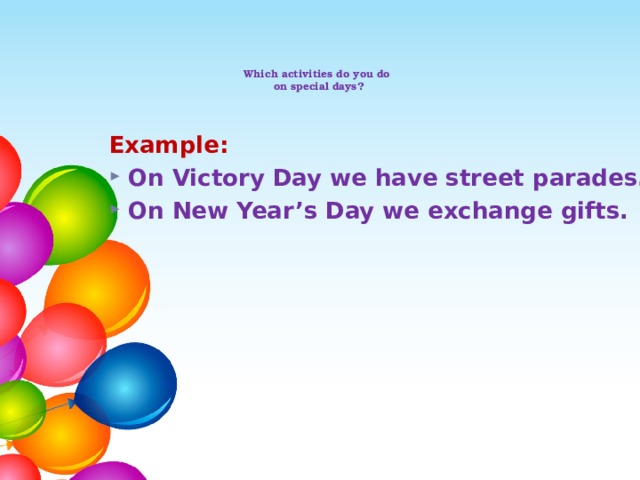 Which activities do you do  on special days? Example: On Victory Day we have street parades. On New Year’s Day we exchange gifts. 