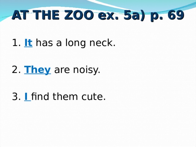 AT THE ZOO ex. 5a) p. 69 1. It has a long neck. 2. They are noisy. 3. I  find them cute. 