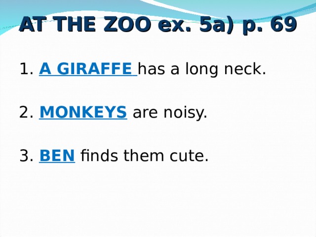 AT THE ZOO ex. 5a) p. 69 1. A GIRAFFE  has a long neck. 2. MONKEYS  are noisy. 3. BEN finds them cute. 