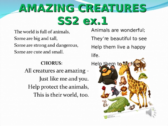 AMAZING CREATURES SS2 ex.1 Animals are wonderful; They’re beautiful to see Help them live a happy life. Help them to be free. 