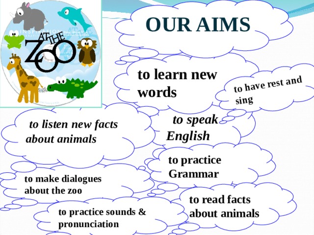OUR AIMS to have rest and sing to learn new words   to speak English  to listen new facts about animals to practice Grammar to make dialogues about the zoo to read facts about animals to practice sounds & pronunciation 