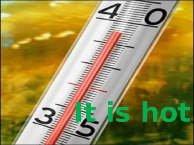 It is hot 