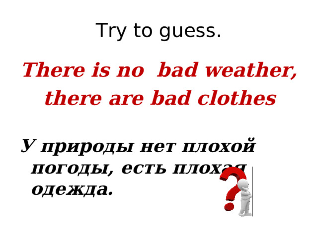 Try to guess. There is no bad weather, there are bad clothes У природы нет плохой погоды, есть плохая одежда. 