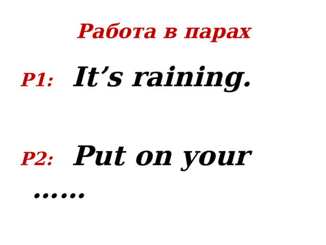 Работа в парах P1 :  It’s raining.  P2 :  Put on your …… 