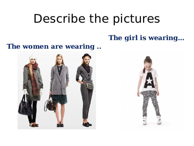 Describe the pictures The girl is wearing… The women are wearing .. 