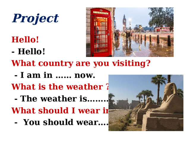 Project Hello! - Hello! What country are you visiting?  - I am in …… now. What is the weather ?  - The weather is…….. What should I wear in …..?  - You should wear……. 