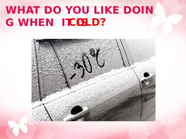 COLD? WHAT do you like doing when it is 