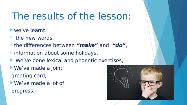 The results of the lesson: we’ve learnt:  the new words, the differences between “make” and “do” , information about some holidays,  We’ve done lexical and phonetic exercises, We’ve made a joint  greeting card, We’ve made a lot of  progress. 