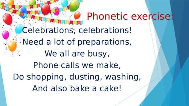 Phonetic exercise: Celebrations, celebrations! Need a lot of preparations, We all are busy, Phone calls we make, Do shopping, dusting, washing, And also bake a cake! 