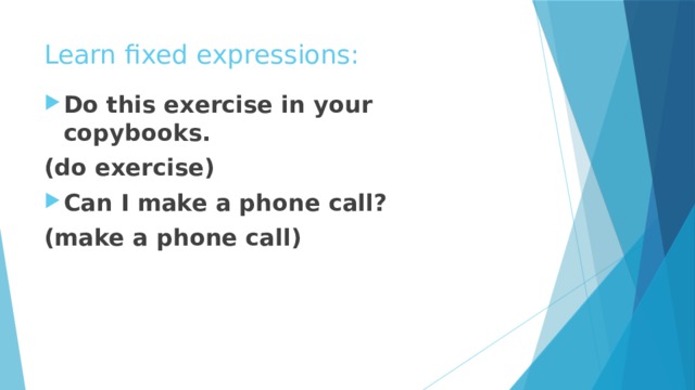 Learn fixed expressions: Do this exercise in your copybooks. (do exercise) Can I make a phone call? (make a phone call) 