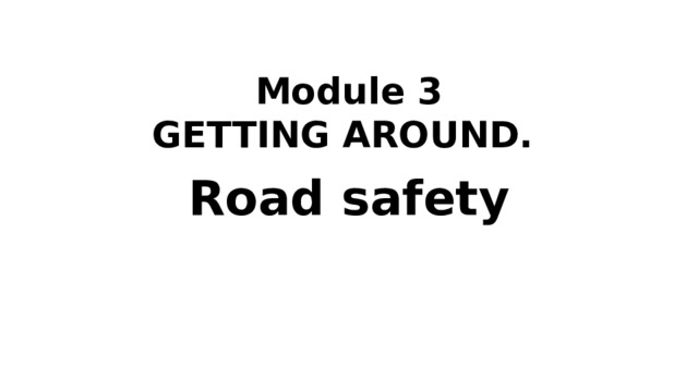 Module 3  GETTING AROUND.   Road safety 