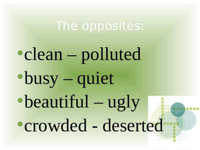 The opposites: clean – polluted busy – quiet beautiful – ugly crowded - deserted 
