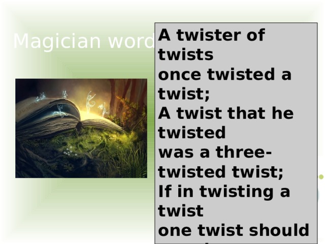 Magician words: A twister of twists once twisted a twist; A twist that he twisted was a three-twisted twist; If in twisting a twist one twist should untwist, The untwisted twist would untwist the twist.  
