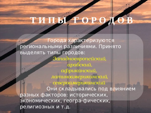 Т И П Ы   Г О Р О Д О В   Города характеризуются региональными различиями. Принято выделять типы городов: Западноевропейский ,  арабский,  африканский,  латиноамериканский ,  североамериканский   Они складывались под влиянием разных факторов: исторических, экономических, геогра-фических, религиозных и т.д. 