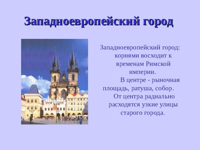 Западноевропейский город  Западноевропейский город: корнями восходит к временам Римской империи.   В центре - рыночная площадь, ратуша, собор. От центра радиально расходятся узкие улицы старого города . 
