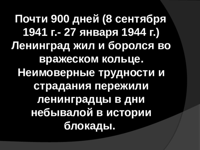  Почти 900 дней (8 сентября 1941 г.- 27 января 1944 г.) Ленинград жил и боролся во вражеском кольце. Неимоверные трудности и страдания пережили ленинградцы в дни небывалой в истории блокады. 