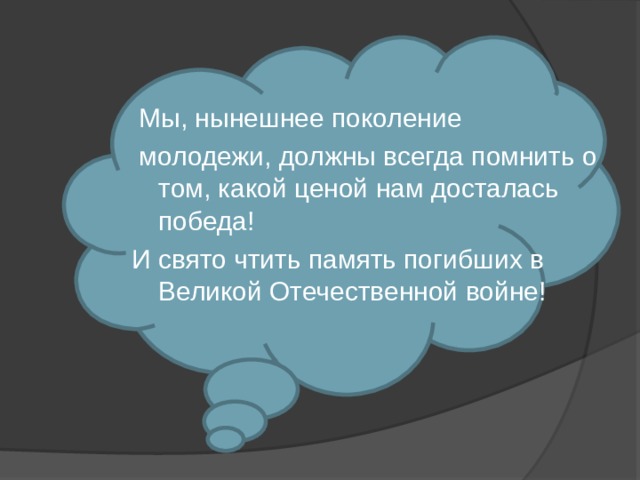  Мы, нынешнее поколение  молодежи, должны всегда помнить о том, какой ценой нам досталась победа! И свято чтить память погибших в Великой Отечественной войне! 