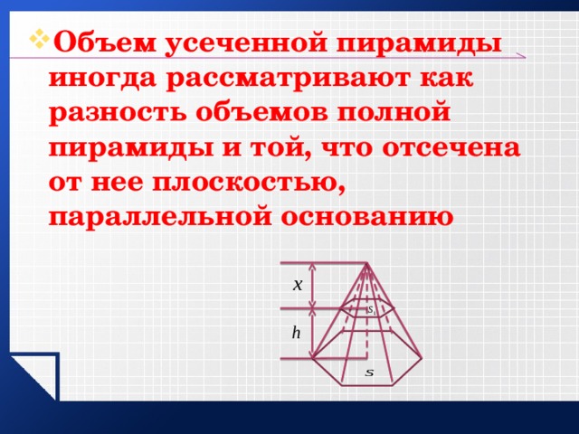 Объем усеченной пирамиды иногда рассматривают как разность объемов полной пирамиды и той, что отсечена от нее плоскостью, параллельной основанию 