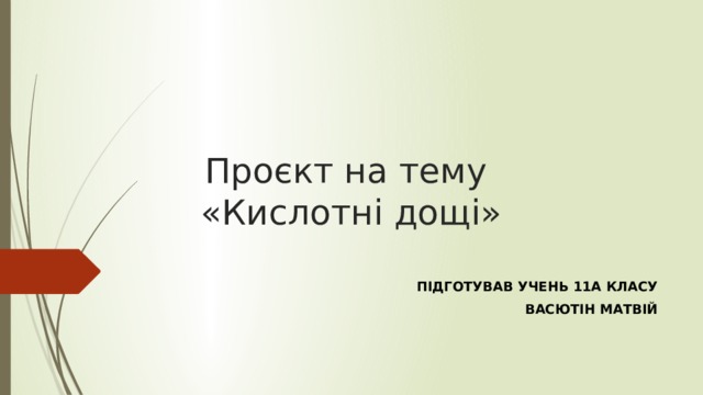 Проєкт на тему  «Кислотні дощі»   ПІДГОТУВАВ УЧЕНЬ 11А КЛАСУ ВАСЮТІН МАТВІЙ 