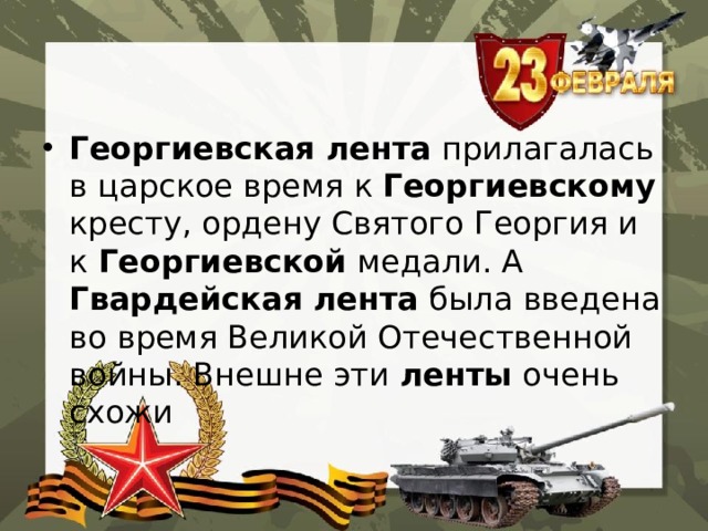 Георгиевская  лента прилагалась в царское время к Георгиевскому кресту, ордену Святого Георгия и к Георгиевской медали. А Гвардейская  лента была введена во время Великой Отечественной войны. Внешне эти ленты очень схожи 