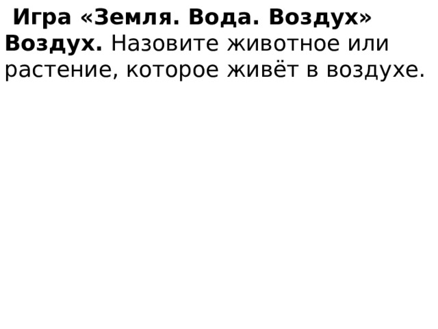  Игра «Земля. Вода. Воздух» Воздух. Назовите животное или растение, которое живёт в воздухе. 