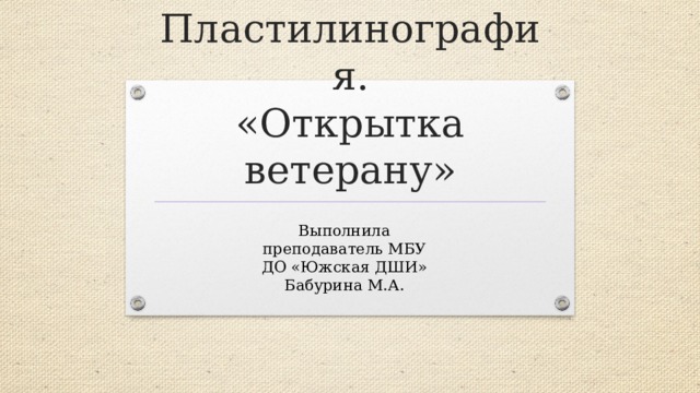 Пластилинография.  «Открытка ветерану» Выполнила преподаватель МБУ ДО «Южская ДШИ» Бабурина М.А. 