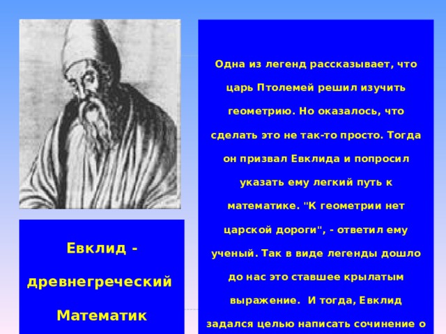 Одна из легенд рассказывает, что царь Птолемей решил изучить геометрию. Но оказалось, что сделать это не так-то просто. Тогда он призвал Евклида и попросил указать ему легкий путь к математике. 