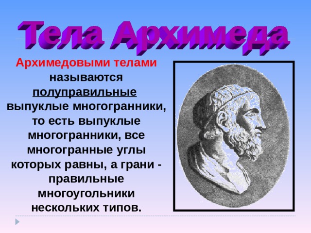 Архимедовыми телами называются полуправильные выпуклые многогранники, то есть выпуклые многогранники, все многогранные углы которых равны, а грани - правильные многоугольники нескольких типов. 