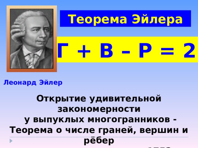 Теорема Эйлера Г + В – Р = 2  Леонард Эйлер Открытие удивительной закономерности  у выпуклых многогранников - Теорема о числе граней, вершин и рёбер выпуклого многогранника – 1752 год 