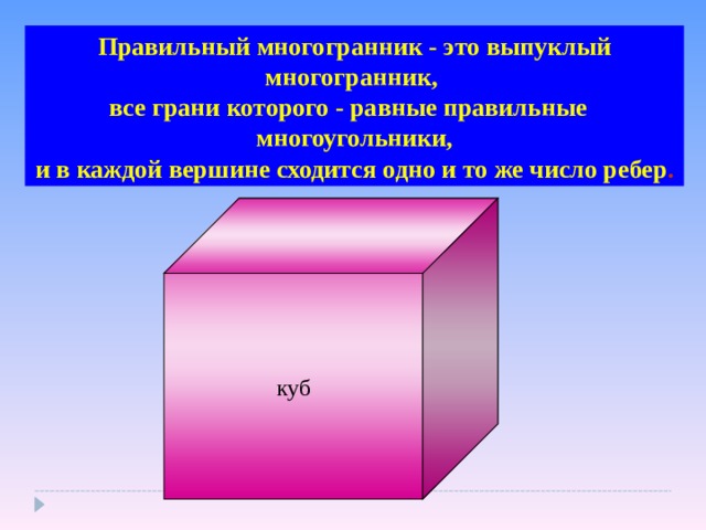 Правильный многогранник - это выпуклый многогранник,  все грани которого - равные правильные многоугольники,  и в каждой вершине сходится одно и то же число ребер . куб 